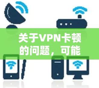 关于VPN卡顿的问题，可能由多种因素引起。以下是常见原因及解决方法，供你参考