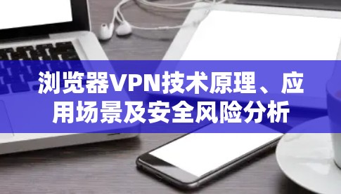 浏览器VPN技术原理、应用场景及安全风险分析
