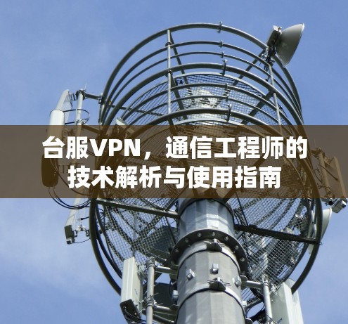 台服VPN，通信工程师的技术解析与使用指南