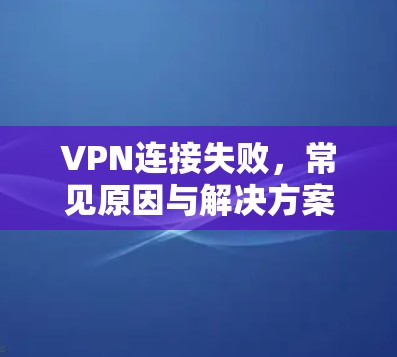 VPN连接失败，常见原因与解决方案
