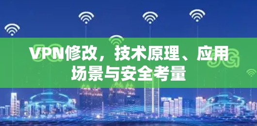 VPN修改，技术原理、应用场景与安全考量