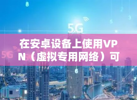 在安卓设备上使用VPN（虚拟专用网络）可以帮助你加密网络流量、访问受限内容或增强隐私保护。以下是详细的指南