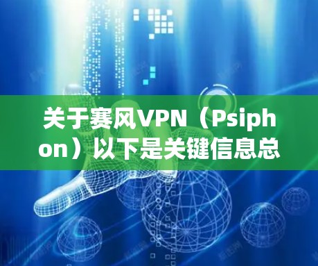 关于赛风VPN（Psiphon）以下是关键信息总结