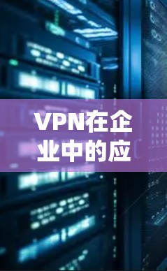 VPN在企业中的应用，安全通信的关键工具