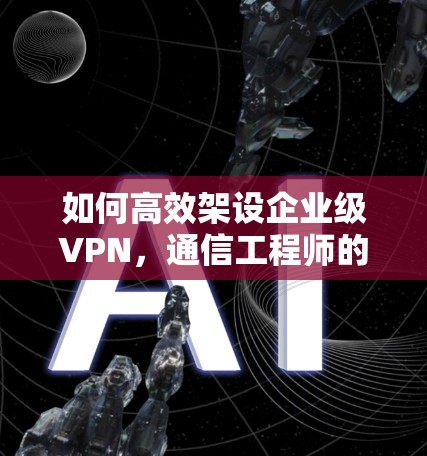如何高效架设企业级VPN，通信工程师的全面指南