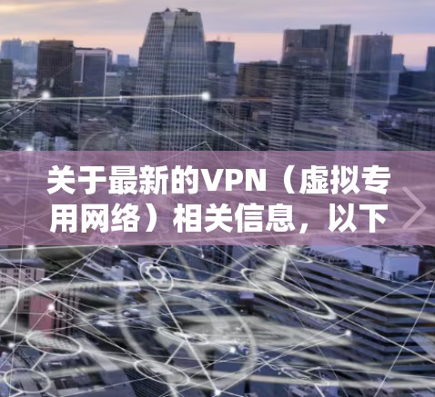 关于最新的VPN（虚拟专用网络）相关信息，以下是2023年的关键更新和趋势总结，供您参考