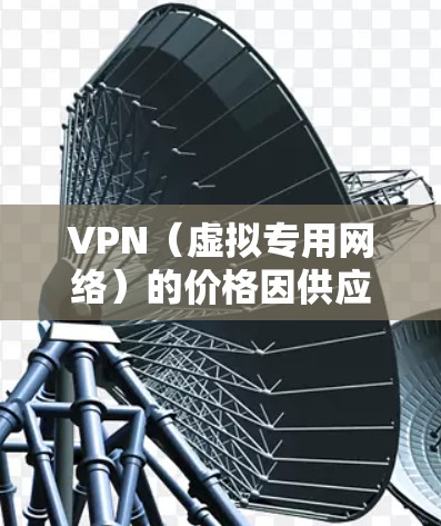 VPN（虚拟专用网络）的价格因供应商、功能、服务时长和地区不同而有所差异，以下是一个大致的价格参考范围（以中国市场常见服务为例）