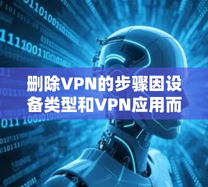 删除VPN的步骤因设备类型和VPN应用而异，以下是常见平台的操作指南