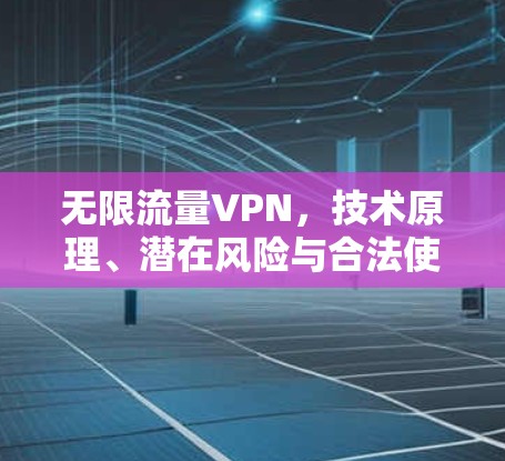 无限流量VPN，技术原理、潜在风险与合法使用指南