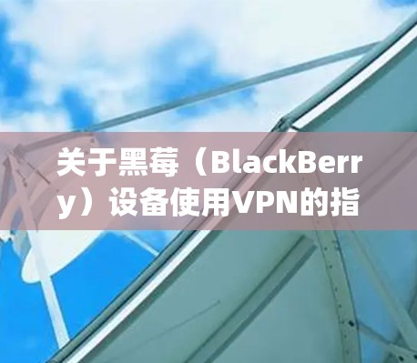 关于黑莓（BlackBerry）设备使用VPN的指南，以下是关键信息和步骤