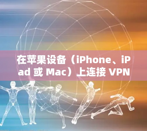 在苹果设备(iPhone、iPad 或 Mac)上连接 VPN 的步骤如下,分为手动设置和使用第三方应用两种方式
