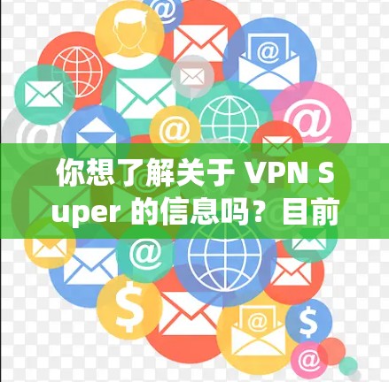 你想了解关于 VPN Super 的信息吗?目前并没有一个广为人知的VPN服务直接叫VPN Super,但可能你指的是某个特定的VPN应用或服务。以下是一些可能性及相关建议