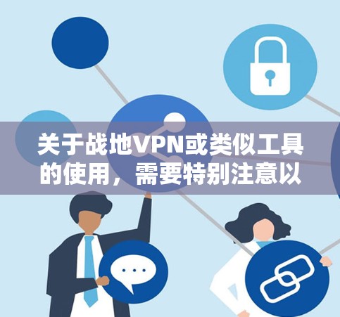 关于战地VPN或类似工具的使用，需要特别注意以下几点，以避免法律和安全风险